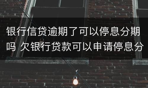 银行信贷逾期了可以停息分期吗 欠银行贷款可以申请停息分期吗