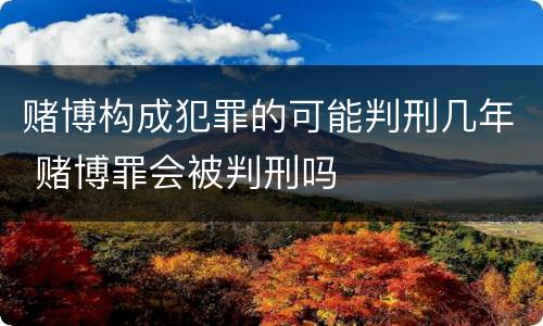 赌博构成犯罪的可能判刑几年 赌博罪会被判刑吗