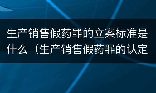生产销售假药罪的立案标准是什么（生产销售假药罪的认定）