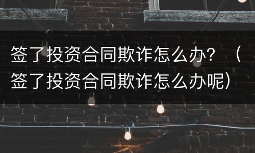 签了投资合同欺诈怎么办？（签了投资合同欺诈怎么办呢）