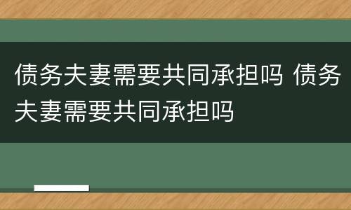 债务夫妻需要共同承担吗 债务夫妻需要共同承担吗