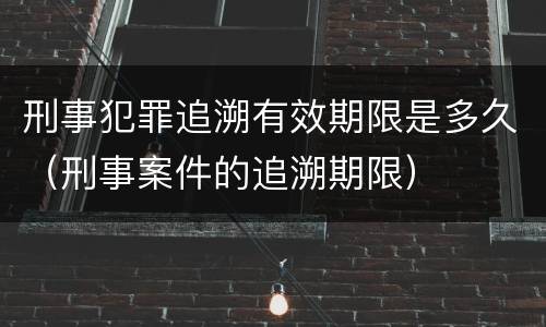 刑事犯罪追溯有效期限是多久（刑事案件的追溯期限）