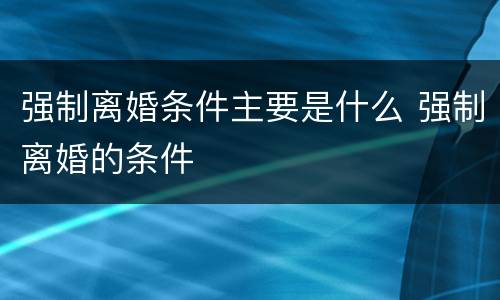 强制离婚条件主要是什么 强制离婚的条件
