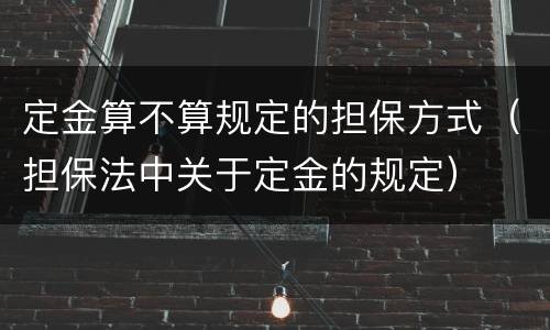 定金算不算规定的担保方式（担保法中关于定金的规定）