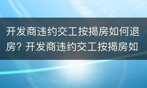 开发商违约交工按揭房如何退房? 开发商违约交工按揭房如何退房呢
