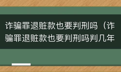 诈骗罪退赃款也要判刑吗（诈骗罪退赃款也要判刑吗判几年）