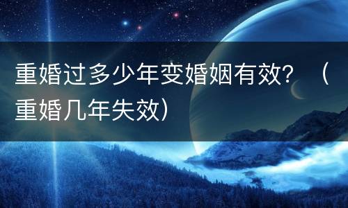 重婚过多少年变婚姻有效？（重婚几年失效）