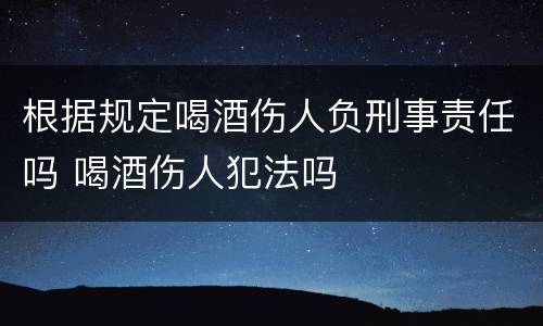 根据规定喝酒伤人负刑事责任吗 喝酒伤人犯法吗