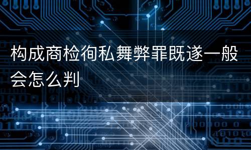 构成商检徇私舞弊罪既遂一般会怎么判