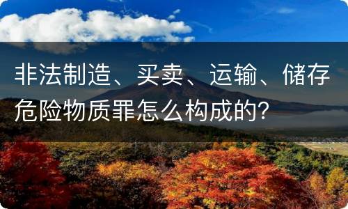 非法制造、买卖、运输、储存危险物质罪怎么构成的？