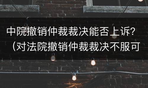 中院撤销仲裁裁决能否上诉？（对法院撤销仲裁裁决不服可以上诉吗）