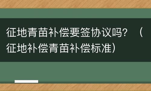 征地青苗补偿要签协议吗？（征地补偿青苗补偿标准）