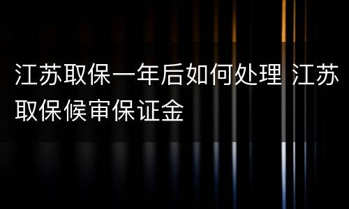 江苏取保一年后如何处理 江苏取保候审保证金