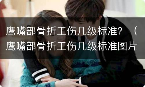 鹰嘴部骨折工伤几级标准？（鹰嘴部骨折工伤几级标准图片）