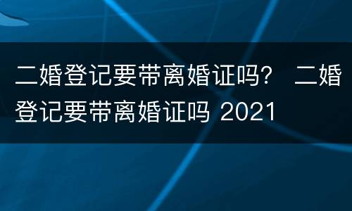 二婚登记要带离婚证吗？ 二婚登记要带离婚证吗 2021