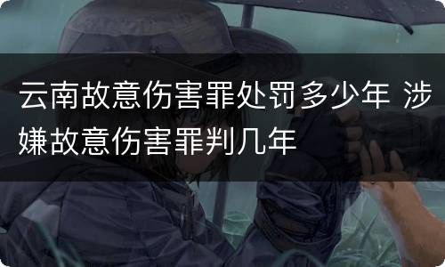 云南故意伤害罪处罚多少年 涉嫌故意伤害罪判几年