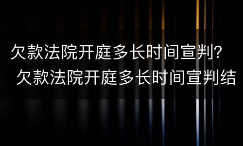 欠款法院开庭多长时间宣判？ 欠款法院开庭多长时间宣判结果