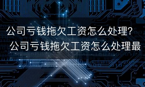 公司亏钱拖欠工资怎么处理？ 公司亏钱拖欠工资怎么处理最有效