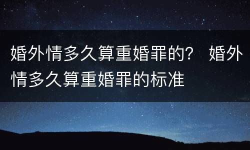 婚外情多久算重婚罪的？ 婚外情多久算重婚罪的标准