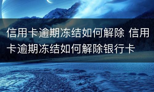 信用卡逾期冻结如何解除 信用卡逾期冻结如何解除银行卡