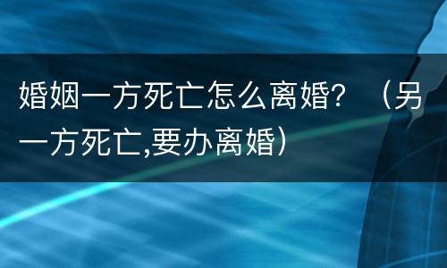 婚姻一方死亡怎么离婚？（另一方死亡,要办离婚）