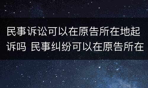 民事诉讼可以在原告所在地起诉吗 民事纠纷可以在原告所在地起诉吗
