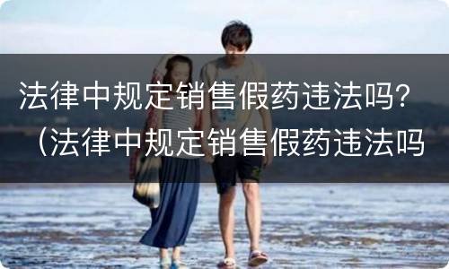 法律中规定销售假药违法吗？（法律中规定销售假药违法吗为什么）