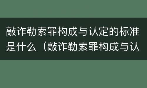 敲诈勒索罪构成与认定的标准是什么（敲诈勒索罪构成与认定的标准是什么呢）