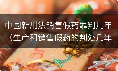 中国新刑法销售假药罪判几年（生产和销售假药的判处几年有期徒刑）