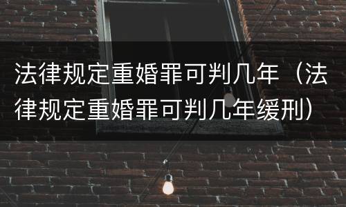法律规定重婚罪可判几年（法律规定重婚罪可判几年缓刑）