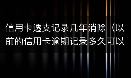 信用卡透支记录几年消除（以前的信用卡逾期记录多久可以消除）