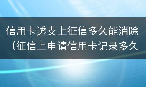 信用卡透支上征信多久能消除（征信上申请信用卡记录多久消除）