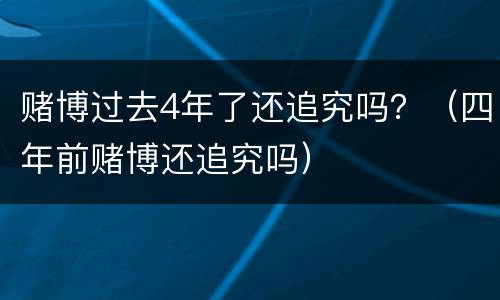 赌博过去4年了还追究吗？（四年前赌博还追究吗）