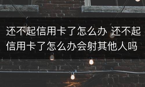 还不起信用卡了怎么办 还不起信用卡了怎么办会射其他人吗