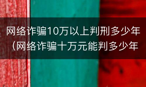 网络诈骗10万以上判刑多少年（网络诈骗十万元能判多少年）