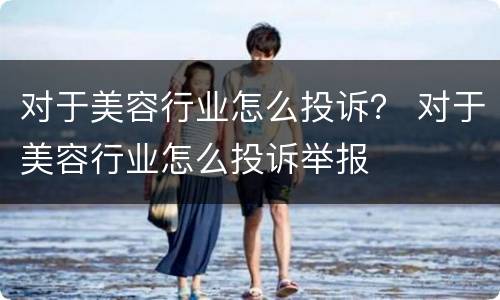 对于美容行业怎么投诉？ 对于美容行业怎么投诉举报