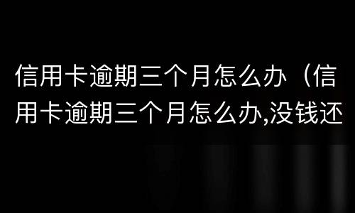 信用卡逾期三个月怎么办（信用卡逾期三个月怎么办,没钱还）