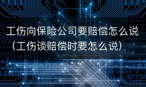 工伤向保险公司要赔偿怎么说（工伤谈赔偿时要怎么说）