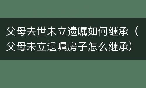 父母去世未立遗嘱如何继承（父母未立遗嘱房子怎么继承）
