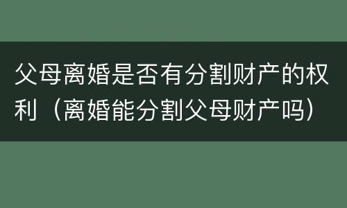父母离婚是否有分割财产的权利（离婚能分割父母财产吗）