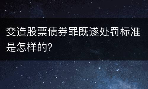 变造股票债券罪既遂处罚标准是怎样的？