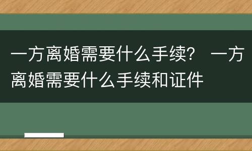 一方离婚需要什么手续？ 一方离婚需要什么手续和证件