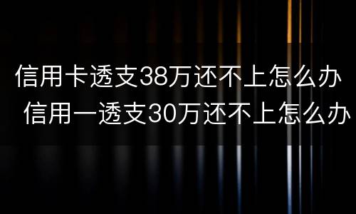 信用卡透支38万还不上怎么办 信用一透支30万还不上怎么办?