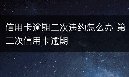 信用卡逾期二次违约怎么办 第二次信用卡逾期