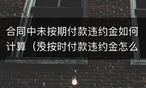 合同中未按期付款违约金如何计算（没按时付款违约金怎么算）