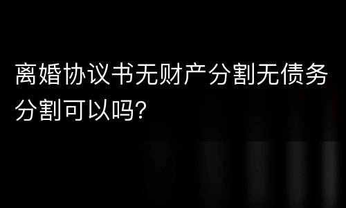 离婚协议书无财产分割无债务分割可以吗？