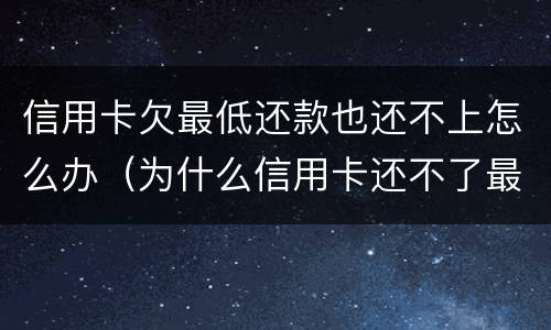 信用卡欠最低还款也还不上怎么办（为什么信用卡还不了最低还款额）
