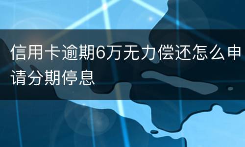 信用卡逾期6万无力偿还怎么申请分期停息