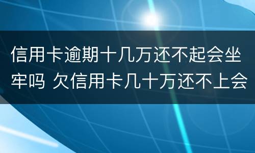 信用卡逾期十几万还不起会坐牢吗 欠信用卡几十万还不上会坐牢吗