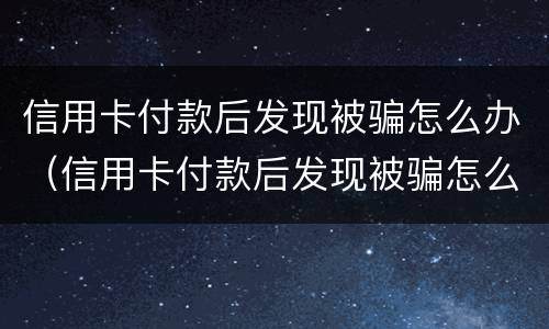 信用卡付款后发现被骗怎么办（信用卡付款后发现被骗怎么办啊）